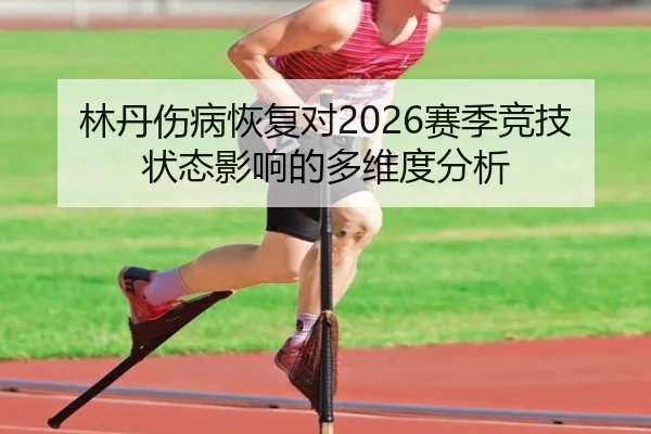 林丹伤病恢复对2026赛季竞技状态影响的多维度分析