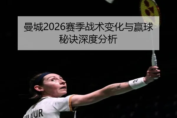 曼城2026赛季战术变化与赢球秘诀深度分析