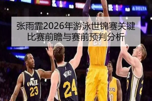 张雨霏2026年游泳世锦赛关键比赛前瞻与赛前预判分析